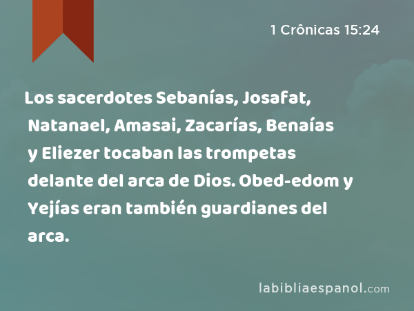 Los sacerdotes Sebanías, Josafat, Natanael, Amasai, Zacarías, Benaías y Eliezer tocaban las trompetas delante del arca de Dios. Obed-edom y Yejías eran también guardianes del arca. - 1 Crônicas 15:24