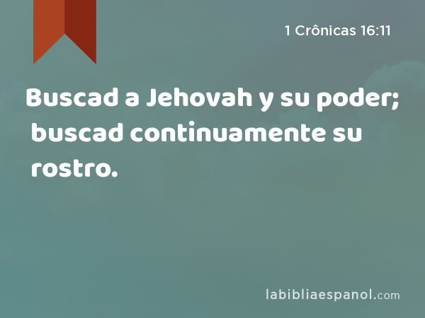 Buscad a Jehovah y su poder; buscad continuamente su rostro. - 1 Crônicas 16:11