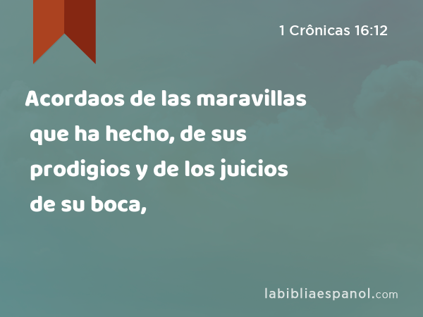 Acordaos de las maravillas que ha hecho, de sus prodigios y de los juicios de su boca, - 1 Crônicas 16:12