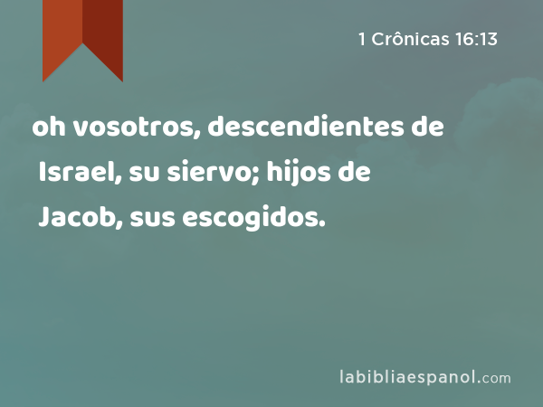 oh vosotros, descendientes de Israel, su siervo; hijos de Jacob, sus escogidos. - 1 Crônicas 16:13