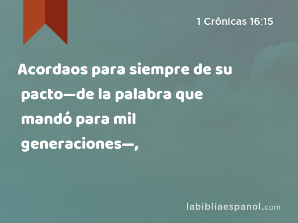 Acordaos para siempre de su pacto—de la palabra que mandó para mil generaciones—, - 1 Crônicas 16:15