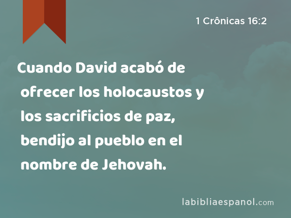 Cuando David acabó de ofrecer los holocaustos y los sacrificios de paz, bendijo al pueblo en el nombre de Jehovah. - 1 Crônicas 16:2