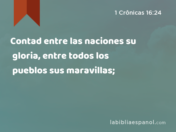 Contad entre las naciones su gloria, entre todos los pueblos sus maravillas; - 1 Crônicas 16:24