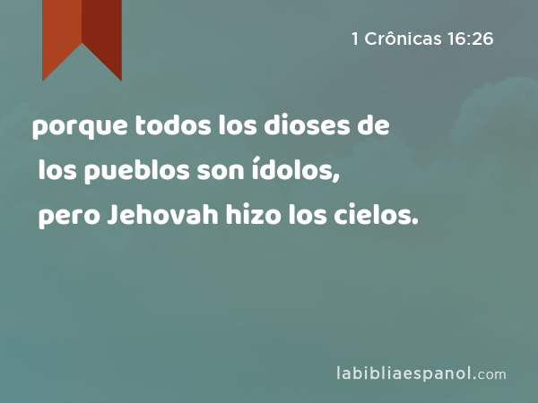 porque todos los dioses de los pueblos son ídolos, pero Jehovah hizo los cielos. - 1 Crônicas 16:26