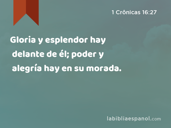 Gloria y esplendor hay delante de él; poder y alegría hay en su morada. - 1 Crônicas 16:27