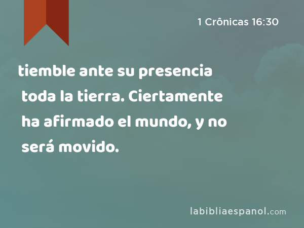 tiemble ante su presencia toda la tierra. Ciertamente ha afirmado el mundo, y no será movido. - 1 Crônicas 16:30