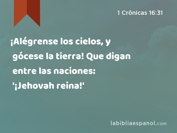 ¡Alégrense los cielos, y gócese la tierra! Que digan entre las naciones: '¡Jehovah reina!' - 1 Crônicas 16:31