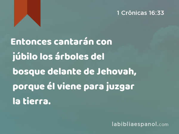 Entonces cantarán con júbilo los árboles del bosque delante de Jehovah, porque él viene para juzgar la tierra. - 1 Crônicas 16:33