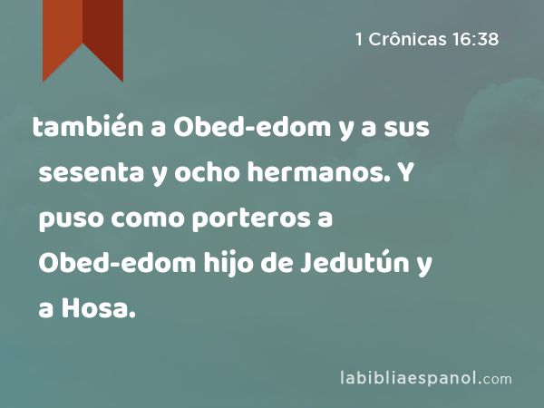 también a Obed-edom y a sus sesenta y ocho hermanos. Y puso como porteros a Obed-edom hijo de Jedutún y a Hosa. - 1 Crônicas 16:38