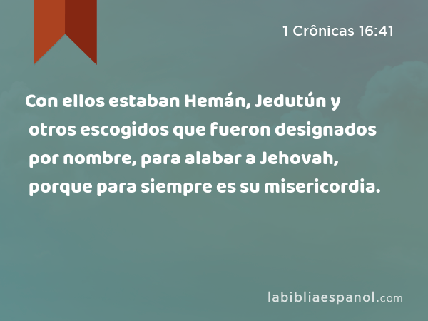 Con ellos estaban Hemán, Jedutún y otros escogidos que fueron designados por nombre, para alabar a Jehovah, porque para siempre es su misericordia. - 1 Crônicas 16:41