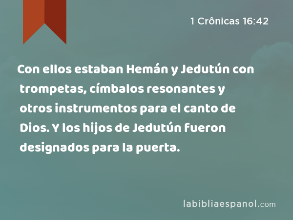 Con ellos estaban Hemán y Jedutún con trompetas, címbalos resonantes y otros instrumentos para el canto de Dios. Y los hijos de Jedutún fueron designados para la puerta. - 1 Crônicas 16:42