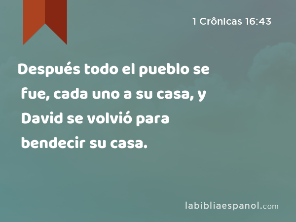 Después todo el pueblo se fue, cada uno a su casa, y David se volvió para bendecir su casa. - 1 Crônicas 16:43