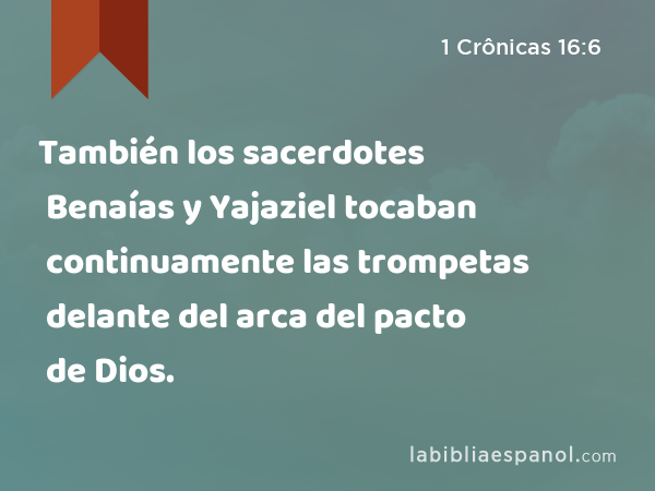 También los sacerdotes Benaías y Yajaziel tocaban continuamente las trompetas delante del arca del pacto de Dios. - 1 Crônicas 16:6