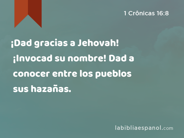 ¡Dad gracias a Jehovah! ¡Invocad su nombre! Dad a conocer entre los pueblos sus hazañas. - 1 Crônicas 16:8