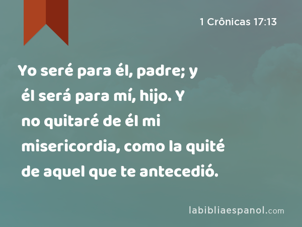 Yo seré para él, padre; y él será para mí, hijo. Y no quitaré de él mi misericordia, como la quité de aquel que te antecedió. - 1 Crônicas 17:13