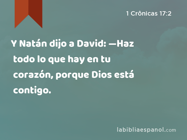 Y Natán dijo a David: —Haz todo lo que hay en tu corazón, porque Dios está contigo. - 1 Crônicas 17:2