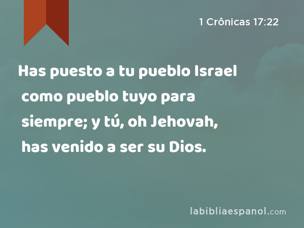 Has puesto a tu pueblo Israel como pueblo tuyo para siempre; y tú, oh Jehovah, has venido a ser su Dios. - 1 Crônicas 17:22