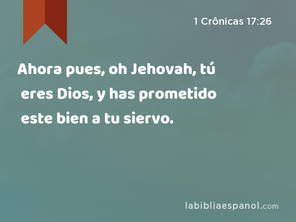 Ahora pues, oh Jehovah, tú eres Dios, y has prometido este bien a tu siervo. - 1 Crônicas 17:26