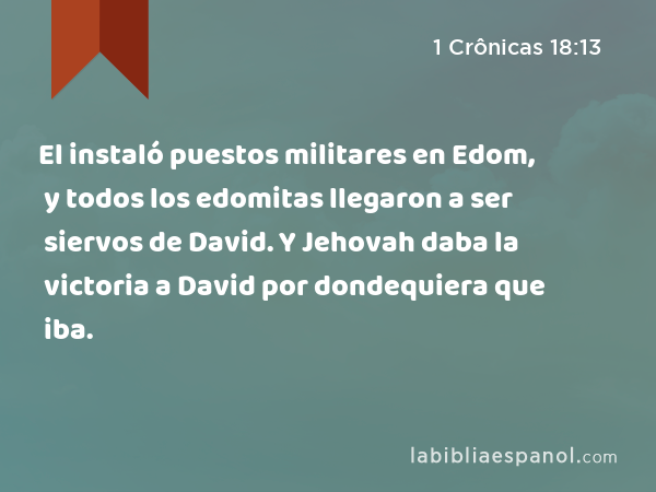 El instaló puestos militares en Edom, y todos los edomitas llegaron a ser siervos de David. Y Jehovah daba la victoria a David por dondequiera que iba. - 1 Crônicas 18:13