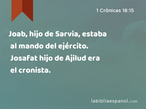 Joab, hijo de Sarvia, estaba al mando del ejército. Josafat hijo de Ajilud era el cronista. - 1 Crônicas 18:15