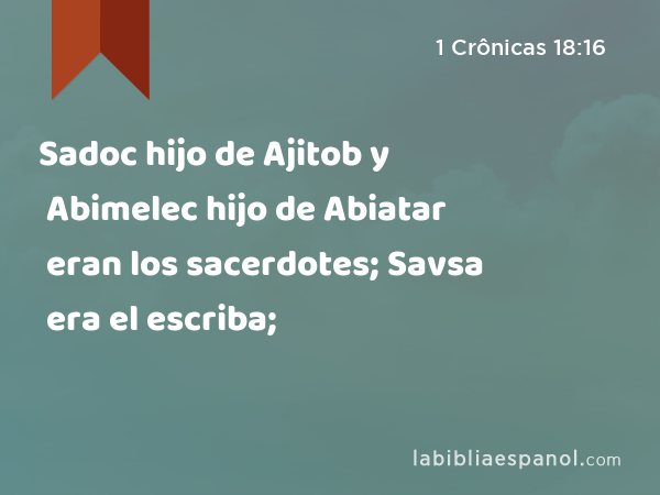 Sadoc hijo de Ajitob y Abimelec hijo de Abiatar eran los sacerdotes; Savsa era el escriba; - 1 Crônicas 18:16