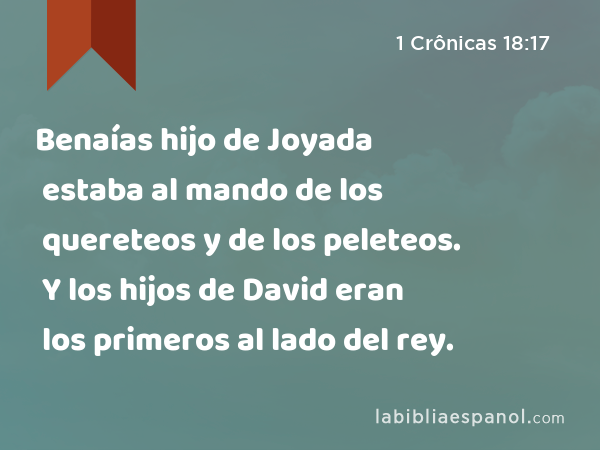 Benaías hijo de Joyada estaba al mando de los quereteos y de los peleteos. Y los hijos de David eran los primeros al lado del rey. - 1 Crônicas 18:17