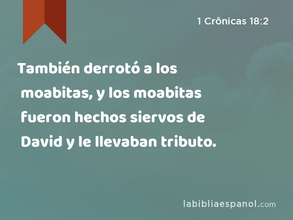 También derrotó a los moabitas, y los moabitas fueron hechos siervos de David y le llevaban tributo. - 1 Crônicas 18:2