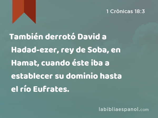 También derrotó David a Hadad-ezer, rey de Soba, en Hamat, cuando éste iba a establecer su dominio hasta el río Eufrates. - 1 Crônicas 18:3