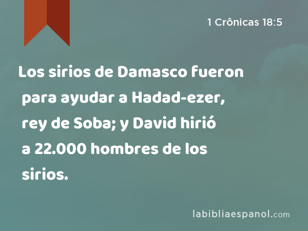 Los sirios de Damasco fueron para ayudar a Hadad-ezer, rey de Soba; y David hirió a 22.000 hombres de los sirios. - 1 Crônicas 18:5