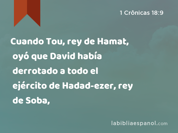 Cuando Tou, rey de Hamat, oyó que David había derrotado a todo el ejército de Hadad-ezer, rey de Soba, - 1 Crônicas 18:9