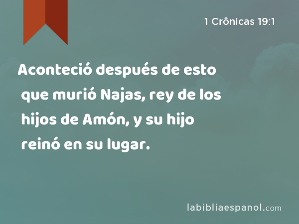 Aconteció después de esto que murió Najas, rey de los hijos de Amón, y su hijo reinó en su lugar. - 1 Crônicas 19:1