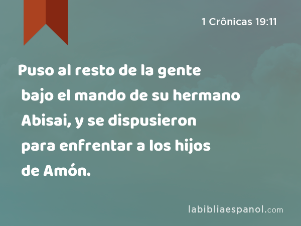 Puso al resto de la gente bajo el mando de su hermano Abisai, y se dispusieron para enfrentar a los hijos de Amón. - 1 Crônicas 19:11