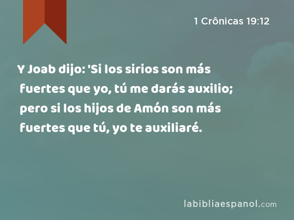 Y Joab dijo: 'Si los sirios son más fuertes que yo, tú me darás auxilio; pero si los hijos de Amón son más fuertes que tú, yo te auxiliaré. - 1 Crônicas 19:12