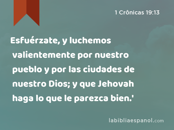 Esfuérzate, y luchemos valientemente por nuestro pueblo y por las ciudades de nuestro Dios; y que Jehovah haga lo que le parezca bien.' - 1 Crônicas 19:13