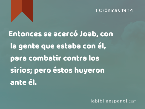 Entonces se acercó Joab, con la gente que estaba con él, para combatir contra los sirios; pero éstos huyeron ante él. - 1 Crônicas 19:14