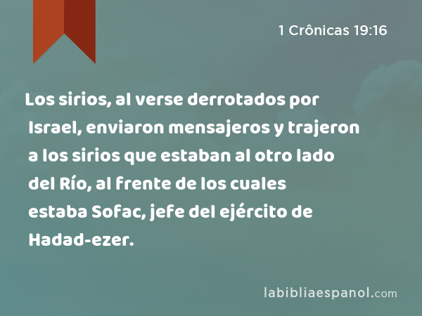 Los sirios, al verse derrotados por Israel, enviaron mensajeros y trajeron a los sirios que estaban al otro lado del Río, al frente de los cuales estaba Sofac, jefe del ejército de Hadad-ezer. - 1 Crônicas 19:16