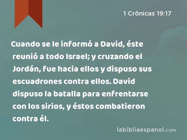 Cuando se le informó a David, éste reunió a todo Israel; y cruzando el Jordán, fue hacia ellos y dispuso sus escuadrones contra ellos. David dispuso la batalla para enfrentarse con los sirios, y éstos combatieron contra él. - 1 Crônicas 19:17