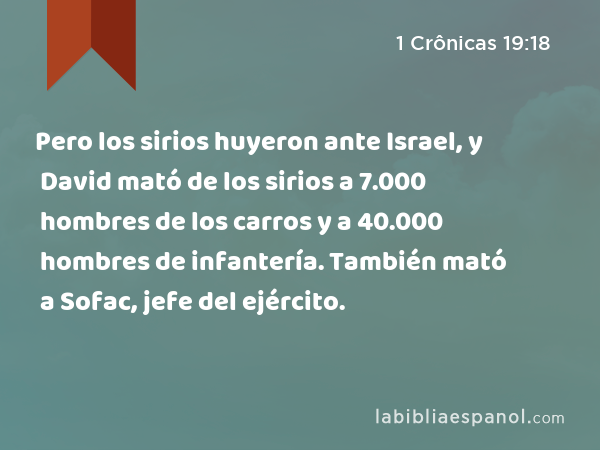 Pero los sirios huyeron ante Israel, y David mató de los sirios a 7.000 hombres de los carros y a 40.000 hombres de infantería. También mató a Sofac, jefe del ejército. - 1 Crônicas 19:18