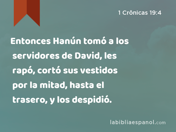 Entonces Hanún tomó a los servidores de David, les rapó, cortó sus vestidos por la mitad, hasta el trasero, y los despidió. - 1 Crônicas 19:4