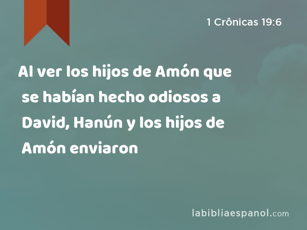 Al ver los hijos de Amón que se habían hecho odiosos a David, Hanún y los hijos de Amón enviaron - 1 Crônicas 19:6