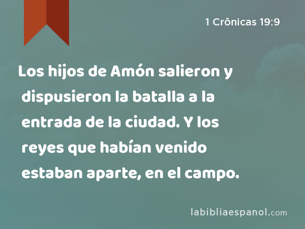 Los hijos de Amón salieron y dispusieron la batalla a la entrada de la ciudad. Y los reyes que habían venido estaban aparte, en el campo. - 1 Crônicas 19:9