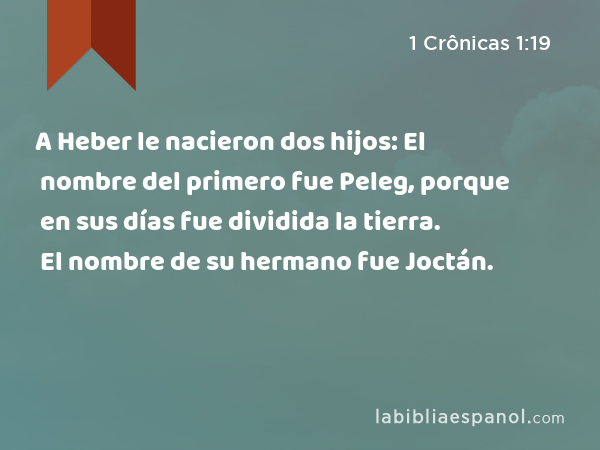 A Heber le nacieron dos hijos: El nombre del primero fue Peleg, porque en sus días fue dividida la tierra. El nombre de su hermano fue Joctán. - 1 Crônicas 1:19