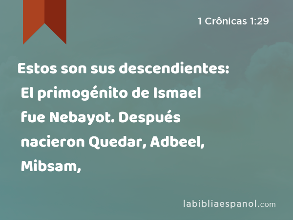 Estos son sus descendientes: El primogénito de Ismael fue Nebayot. Después nacieron Quedar, Adbeel, Mibsam, - 1 Crônicas 1:29