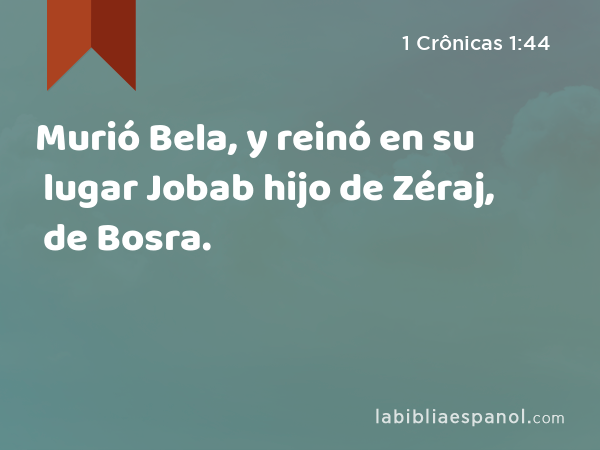 Murió Bela, y reinó en su lugar Jobab hijo de Zéraj, de Bosra. - 1 Crônicas 1:44