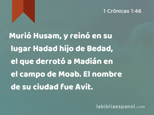 Murió Husam, y reinó en su lugar Hadad hijo de Bedad, el que derrotó a Madián en el campo de Moab. El nombre de su ciudad fue Avit. - 1 Crônicas 1:46