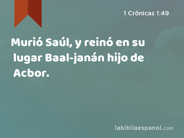 Murió Saúl, y reinó en su lugar Baal-janán hijo de Acbor. - 1 Crônicas 1:49