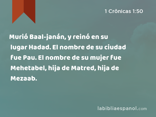 Murió Baal-janán, y reinó en su lugar Hadad. El nombre de su ciudad fue Pau. El nombre de su mujer fue Mehetabel, hija de Matred, hija de Mezaab. - 1 Crônicas 1:50