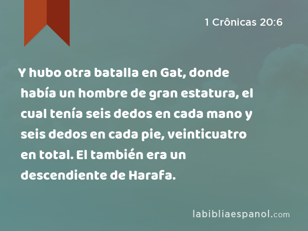 Y hubo otra batalla en Gat, donde había un hombre de gran estatura, el cual tenía seis dedos en cada mano y seis dedos en cada pie, veinticuatro en total. El también era un descendiente de Harafa. - 1 Crônicas 20:6