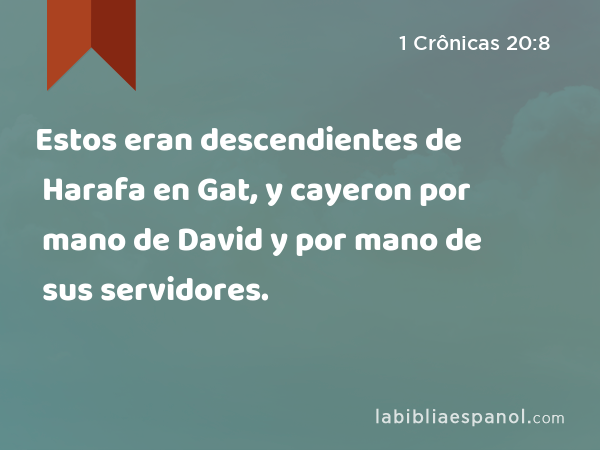 Estos eran descendientes de Harafa en Gat, y cayeron por mano de David y por mano de sus servidores. - 1 Crônicas 20:8