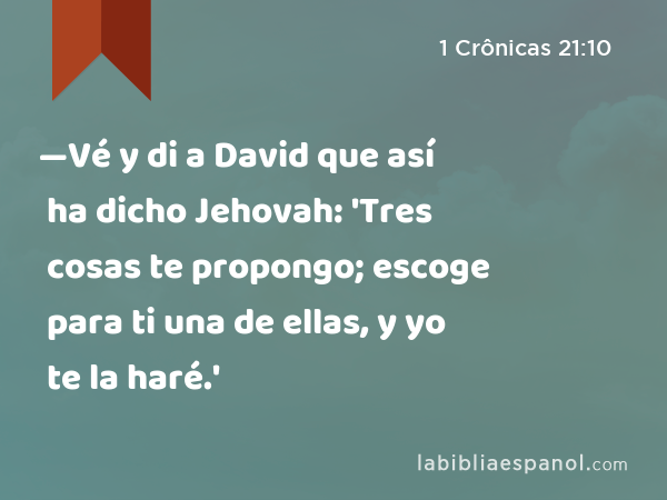 —Vé y di a David que así ha dicho Jehovah: 'Tres cosas te propongo; escoge para ti una de ellas, y yo te la haré.' - 1 Crônicas 21:10